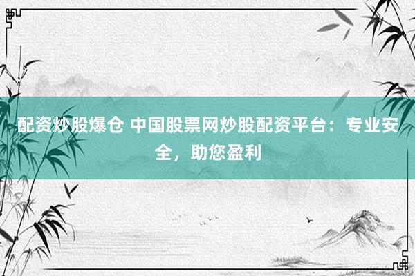 配资炒股爆仓 中国股票网炒股配资平台：专业安全，助您盈利