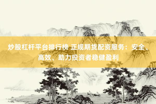 炒股杠杆平台排行榜 正规期货配资服务：安全、高效、助力投资者稳健盈利