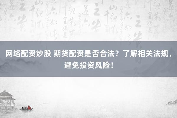 网络配资炒股 期货配资是否合法？了解相关法规，避免投资风险！