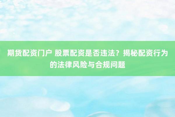 期货配资门户 股票配资是否违法？揭秘配资行为的法律风险与合规问题