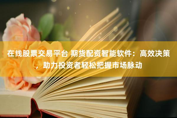 在线股票交易平台 期货配资智能软件：高效决策，助力投资者轻松把握市场脉动