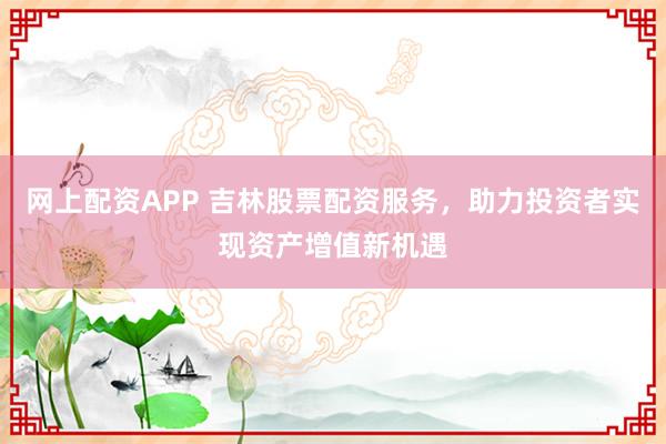 网上配资APP 吉林股票配资服务，助力投资者实现资产增值新机遇