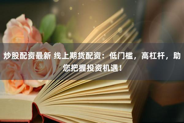 炒股配资最新 线上期货配资：低门槛，高杠杆，助您把握投资机遇！