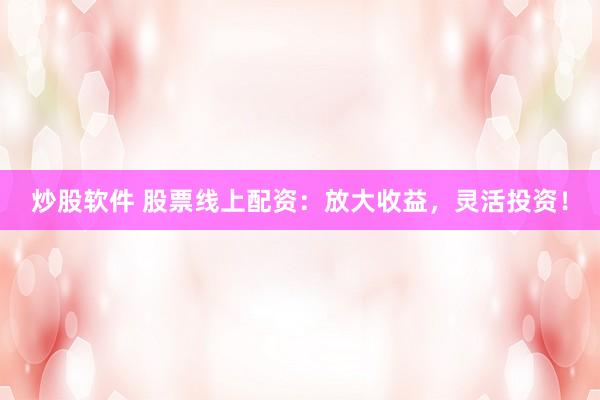 炒股软件 股票线上配资：放大收益，灵活投资！