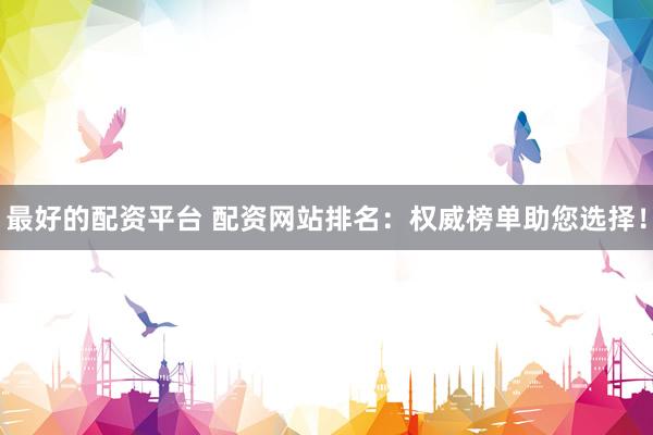 最好的配资平台 配资网站排名：权威榜单助您选择！
