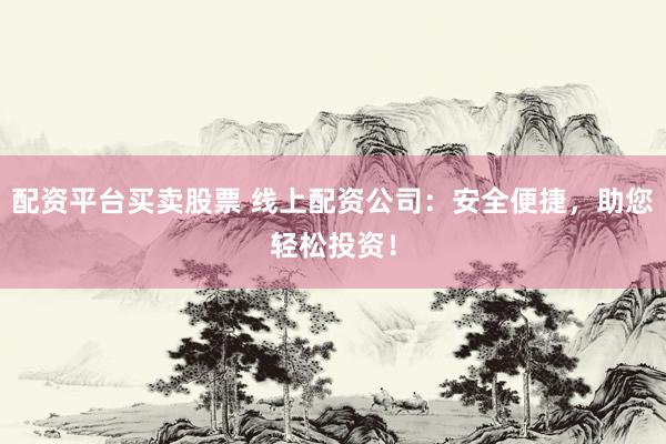 配资平台买卖股票 线上配资公司：安全便捷，助您轻松投资！
