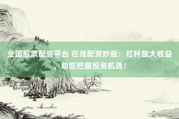 全国股票配资平台 在线配资炒股：杠杆放大收益，助您把握投资机遇！