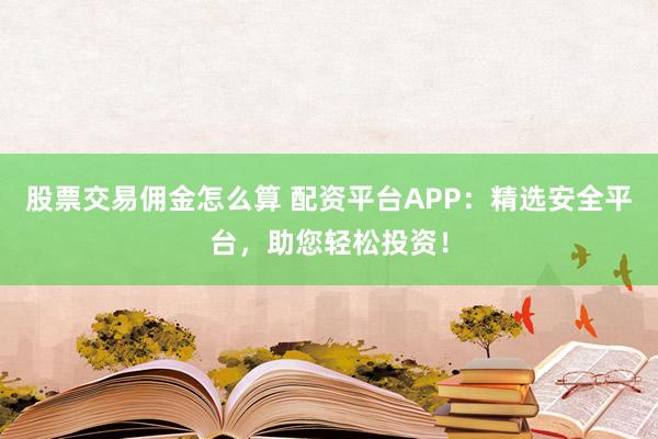 股票交易佣金怎么算 配资平台APP：精选安全平台，助您轻松投资！