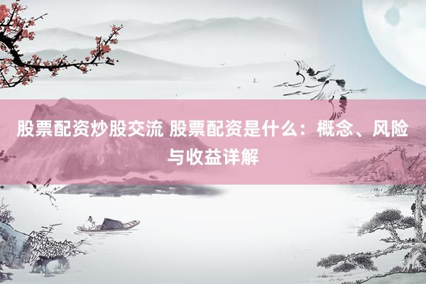 股票配资炒股交流 股票配资是什么：概念、风险与收益详解