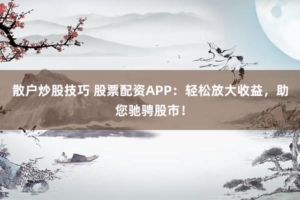 散户炒股技巧 股票配资APP：轻松放大收益，助您驰骋股市！