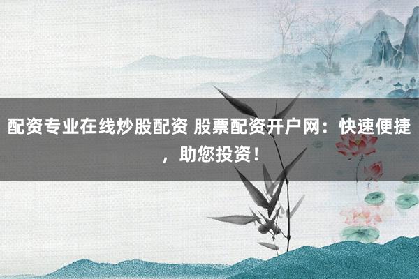 配资专业在线炒股配资 股票配资开户网：快速便捷，助您投资！