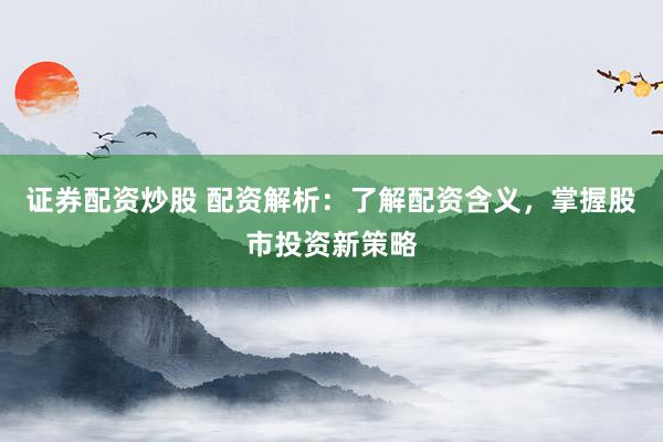 证券配资炒股 配资解析：了解配资含义，掌握股市投资新策略