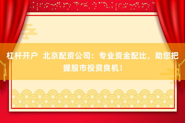 杠杆开户  北京配资公司：专业资金配比，助您把握股市投资良机！