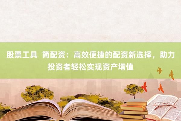 股票工具  简配资：高效便捷的配资新选择，助力投资者轻松实现资产增值