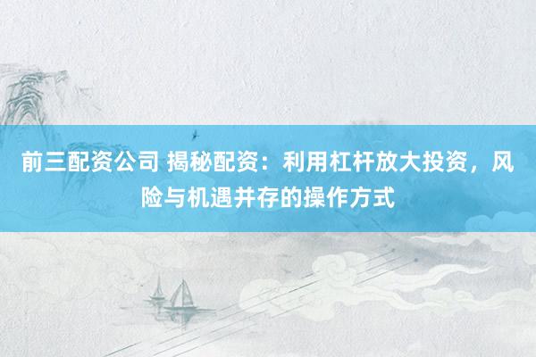 前三配资公司 揭秘配资：利用杠杆放大投资，风险与机遇并存的操作方式