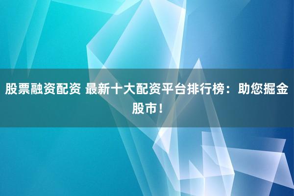 股票融资配资 最新十大配资平台排行榜：助您掘金股市！