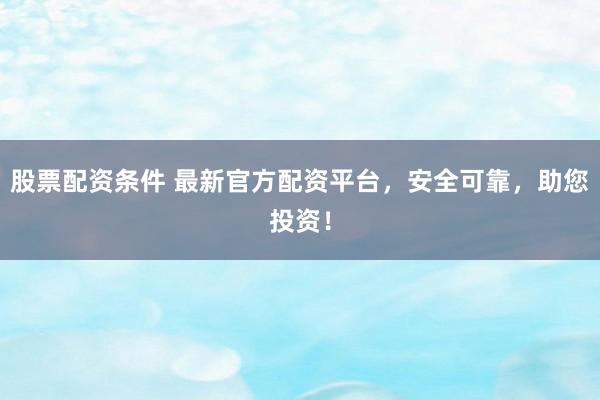 股票配资条件 最新官方配资平台，安全可靠，助您投资！