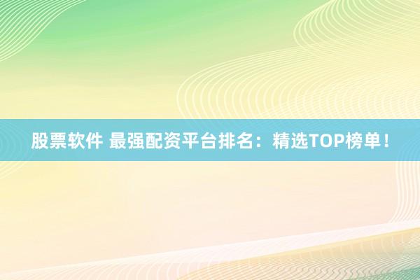 股票软件 最强配资平台排名：精选TOP榜单！
