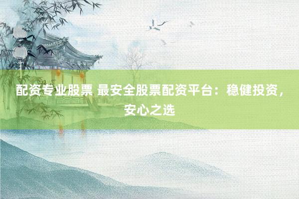 配资专业股票 最安全股票配资平台：稳健投资，安心之选