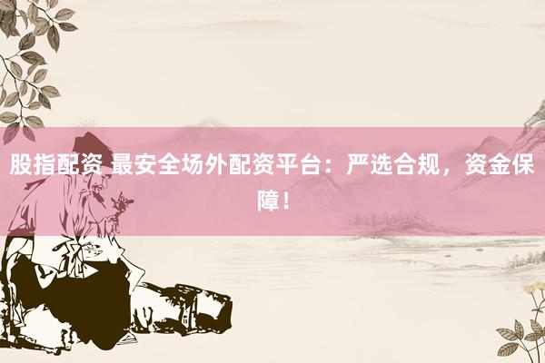 股指配资 最安全场外配资平台：严选合规，资金保障！