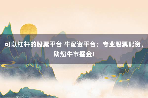可以杠杆的股票平台 牛配资平台：专业股票配资，助您牛市掘金！