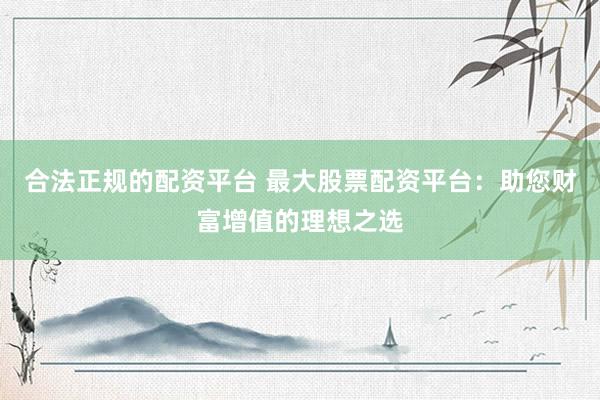 合法正规的配资平台 最大股票配资平台：助您财富增值的理想之选