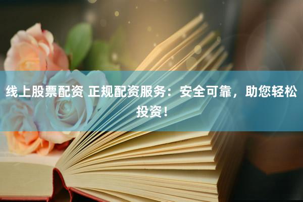 线上股票配资 正规配资服务：安全可靠，助您轻松投资！
