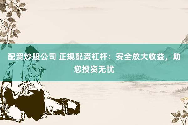 配资炒股公司 正规配资杠杆：安全放大收益，助您投资无忧