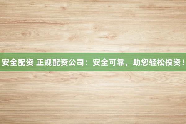 安全配资 正规配资公司：安全可靠，助您轻松投资！