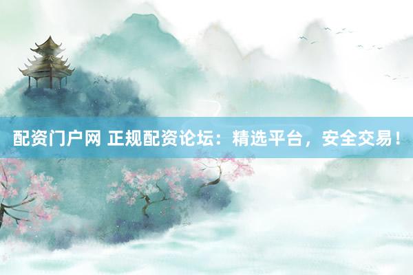 配资门户网 正规配资论坛：精选平台，安全交易！