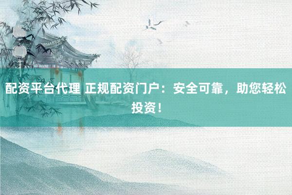 配资平台代理 正规配资门户：安全可靠，助您轻松投资！