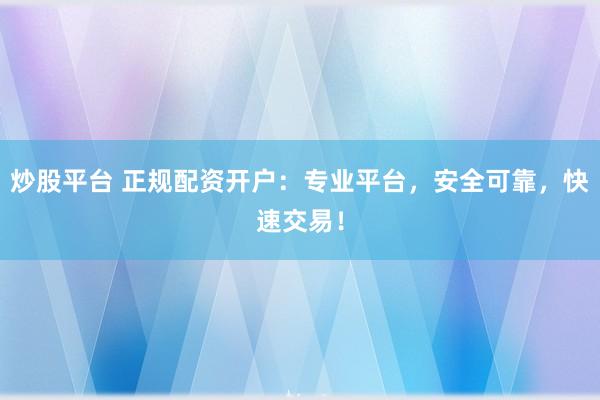 炒股平台 正规配资开户：专业平台，安全可靠，快速交易！