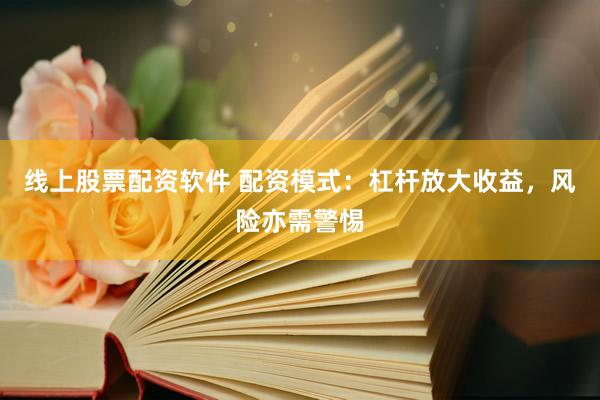 线上股票配资软件 配资模式：杠杆放大收益，风险亦需警惕