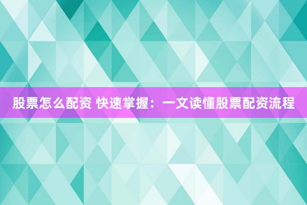 股票怎么配资 快速掌握：一文读懂股票配资流程