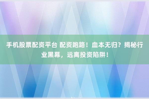 手机股票配资平台 配资跑路！血本无归？揭秘行业黑幕，远离投资陷阱！