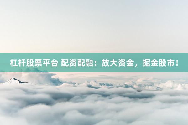 杠杆股票平台 配资配融：放大资金，掘金股市！