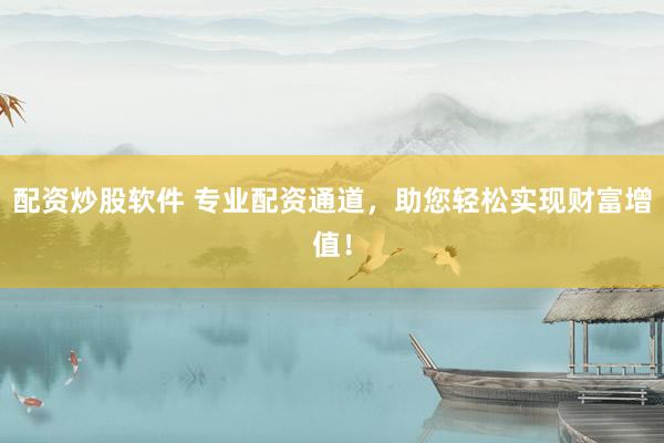 配资炒股软件 专业配资通道，助您轻松实现财富增值！