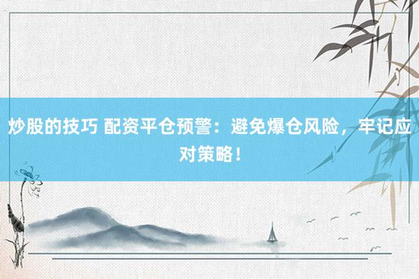 炒股的技巧 配资平仓预警：避免爆仓风险，牢记应对策略！