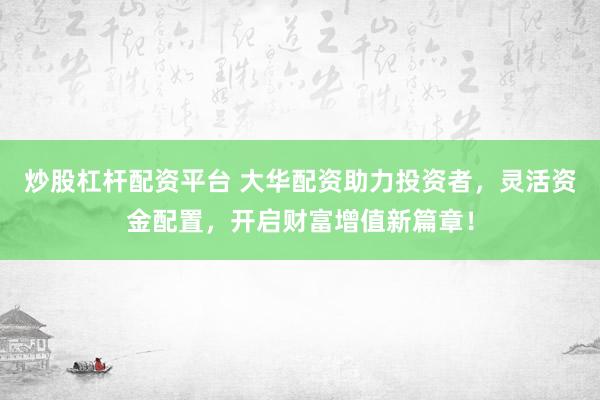 炒股杠杆配资平台 大华配资助力投资者，灵活资金配置，开启财富增值新篇章！