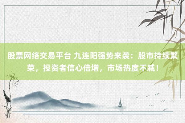 股票网络交易平台 九连阳强势来袭：股市持续繁荣，投资者信心倍增，市场热度不减！
