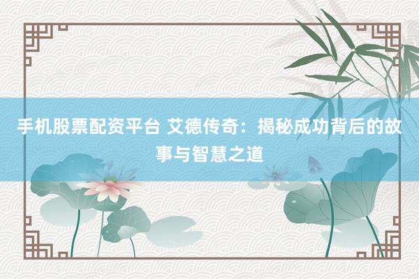 手机股票配资平台 艾德传奇：揭秘成功背后的故事与智慧之道