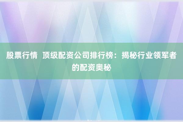 股票行情  顶级配资公司排行榜：揭秘行业领军者的配资奥秘
