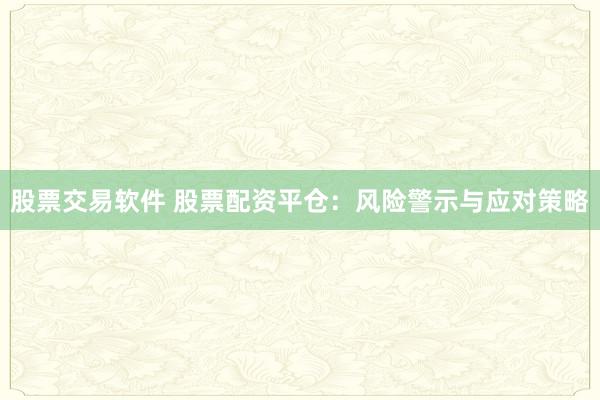股票交易软件 股票配资平仓：风险警示与应对策略