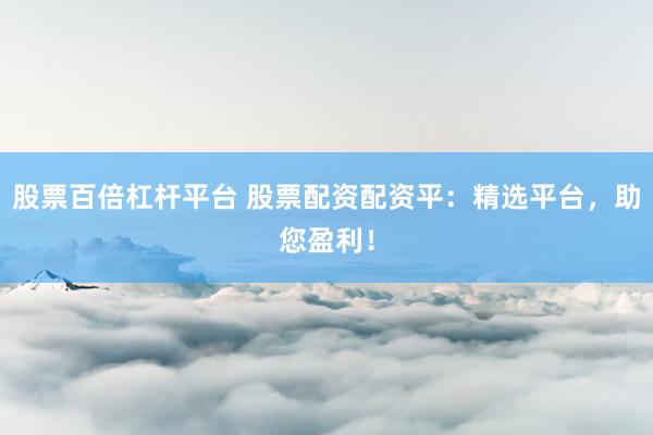 股票百倍杠杆平台 股票配资配资平：精选平台，助您盈利！