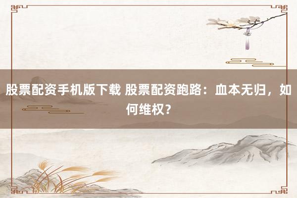 股票配资手机版下载 股票配资跑路：血本无归，如何维权？