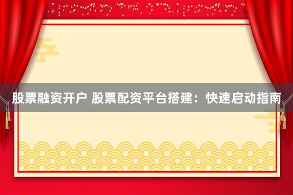 股票融资开户 股票配资平台搭建：快速启动指南