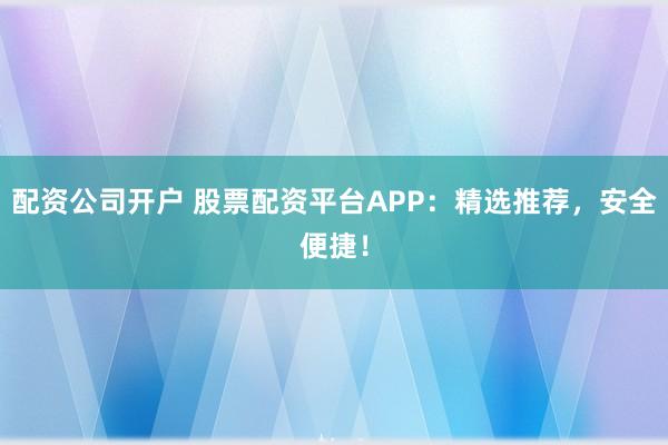 配资公司开户 股票配资平台APP：精选推荐，安全便捷！