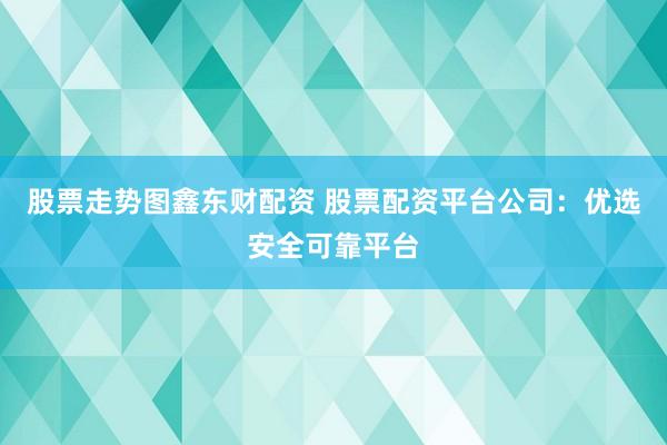 股票走势图鑫东财配资 股票配资平台公司：优选安全可靠平台