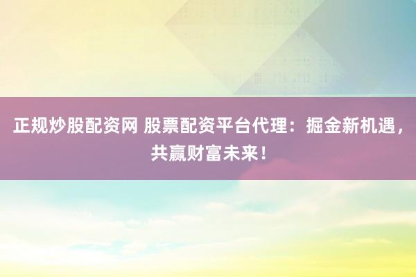 正规炒股配资网 股票配资平台代理：掘金新机遇，共赢财富未来！