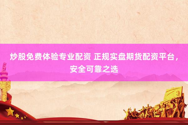 炒股免费体验专业配资 正规实盘期货配资平台，安全可靠之选